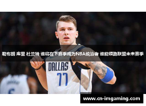 勒布朗 库里 杜兰特 谁将在下赛季成为NBA统治者 谁能领跑联盟未来赛季 勒布朗 库里 杜兰特 谁将在下赛季成为NBA统治者 谁能领跑联盟未来赛季