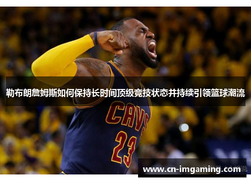 勒布朗詹姆斯如何保持长时间顶级竞技状态并持续引领篮球潮流 勒布朗詹姆斯如何保持长时间顶级竞技状态并持续引领篮球潮流