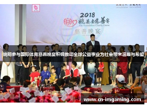 姚明参与国际体育慈善晚宴积极推动全球公益事业为社会带来温暖与希望 姚明参与国际体育慈善晚宴积极推动全球公益事业为社会带来温暖与希望