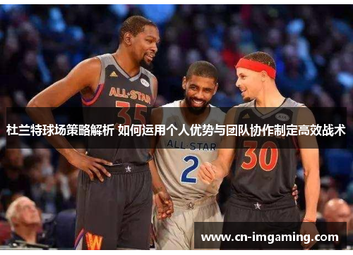 杜兰特球场策略解析 如何运用个人优势与团队协作制定高效战术 杜兰特球场策略解析 如何运用个人优势与团队协作制定高效战术