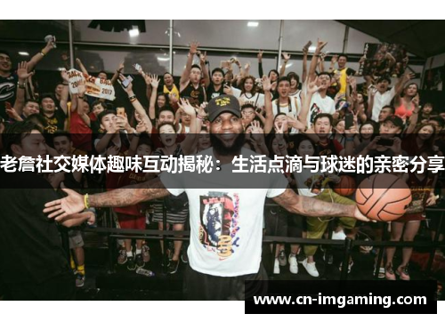 老詹社交媒体趣味互动揭秘:生活点滴与球迷的亲密分享 老詹社交媒体趣味互动揭秘:生活点滴与球迷的亲密分享