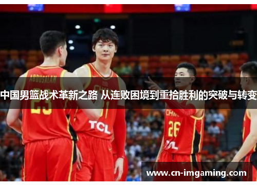 中国男篮战术革新之路 从连败困境到重拾胜利的突破与转变 中国男篮战术革新之路 从连败困境到重拾胜利的突破与转变