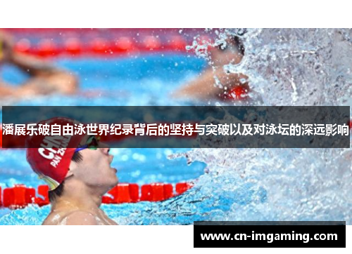 潘展乐破自由泳世界纪录背后的坚持与突破以及对泳坛的深远影响 潘展乐破自由泳世界纪录背后的坚持与突破以及对泳坛的深远影响