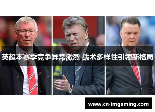 英超本赛季竞争异常激烈 战术多样性引领新格局 英超本赛季竞争异常激烈 战术多样性引领新格局