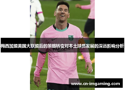 梅西加盟美国大联盟后的策略转变对本土球员发展的深远影响分析 梅西加盟美国大联盟后的策略转变对本土球员发展的深远影响分析