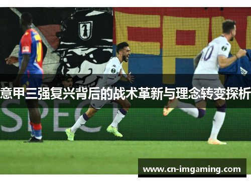 意甲三强复兴背后的战术革新与理念转变探析