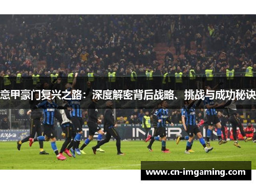 意甲豪门复兴之路:深度解密背后战略、挑战与成功秘诀 意甲豪门复兴之路:深度解密背后战略、挑战与成功秘诀