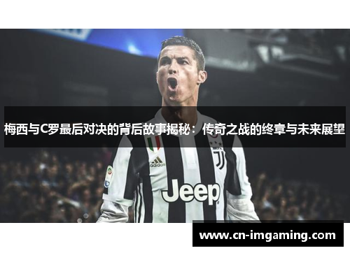 梅西与C罗最后对决的背后故事揭秘:传奇之战的终章与未来展望 梅西与C罗最后对决的背后故事揭秘:传奇之战的终章与未来展望