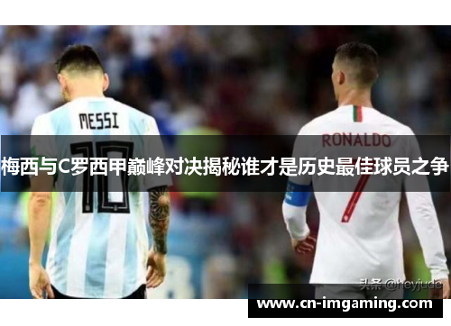梅西与C罗西甲巅峰对决揭秘谁才是历史最佳球员之争