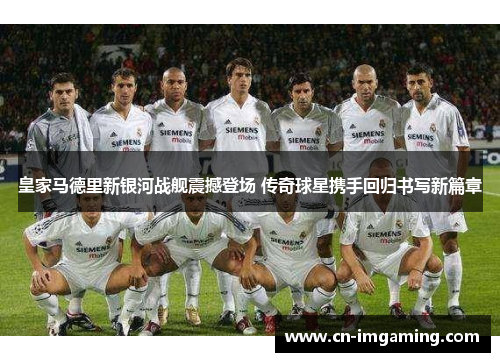 皇家马德里新银河战舰震撼登场 传奇球星携手回归书写新篇章