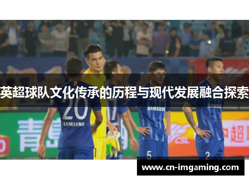 英超球队文化传承的历程与现代发展融合探索