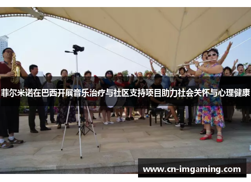 菲尔米诺在巴西开展音乐治疗与社区支持项目助力社会关怀与心理健康 菲尔米诺在巴西开展音乐治疗与社区支持项目助力社会关怀与心理健康