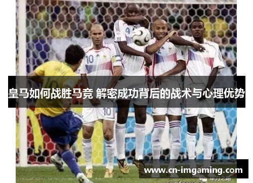 皇马如何战胜马竞 解密成功背后的战术与心理优势 皇马如何战胜马竞 解密成功背后的战术与心理优势