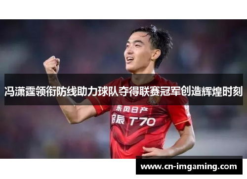 冯潇霆领衔防线助力球队夺得联赛冠军创造辉煌时刻