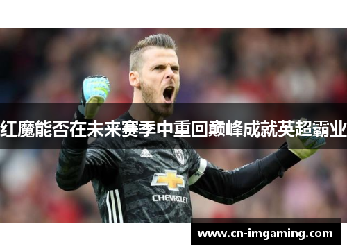 红魔能否在未来赛季中重回巅峰成就英超霸业 红魔能否在未来赛季中重回巅峰成就英超霸业