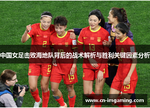 中国女足击败海地队背后的战术解析与胜利关键因素分析