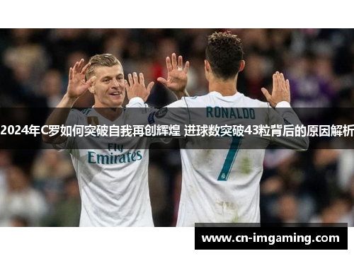 2024年C罗如何突破自我再创辉煌 进球数突破43粒背后的原因解析