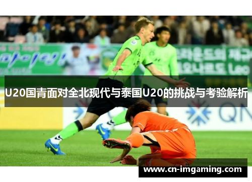 U20国青面对全北现代与泰国U20的挑战与考验解析