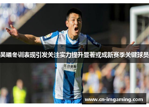 吴曦冬训表现引发关注实力提升显著或成新赛季关键球员