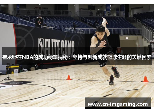 崔永熙在NBA的成功秘籍揭秘:坚持与创新成就篮球生涯的关键因素 崔永熙在NBA的成功秘籍揭秘:坚持与创新成就篮球生涯的关键因素