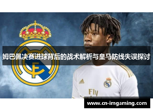 姆巴佩决赛进球背后的战术解析与皇马防线失误探讨