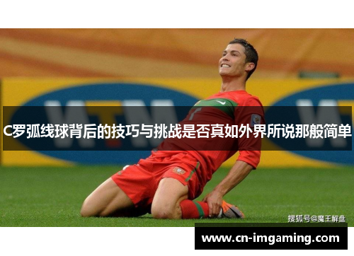 C罗弧线球背后的技巧与挑战是否真如外界所说那般简单 C罗弧线球背后的技巧与挑战是否真如外界所说那般简单