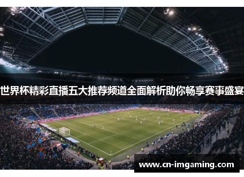 世界杯精彩直播五大推荐频道全面解析助你畅享赛事盛宴 世界杯精彩直播五大推荐频道全面解析助你畅享赛事盛宴