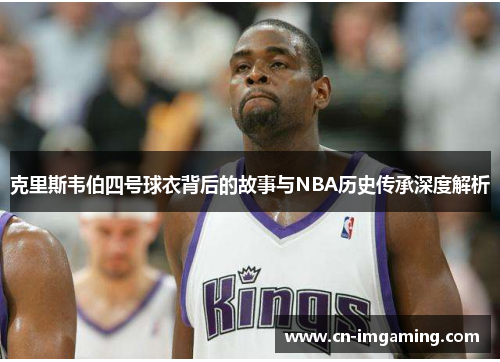 克里斯韦伯四号球衣背后的故事与NBA历史传承深度解析 克里斯韦伯四号球衣背后的故事与NBA历史传承深度解析