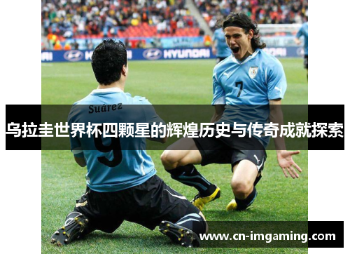 乌拉圭世界杯四颗星的辉煌历史与传奇成就探索 乌拉圭世界杯四颗星的辉煌历史与传奇成就探索