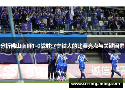 分析佛山南狮1-0战胜辽宁铁人的比赛亮点与关键因素
