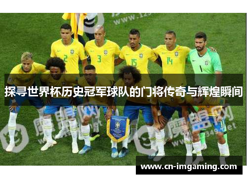 探寻世界杯历史冠军球队的门将传奇与辉煌瞬间 探寻世界杯历史冠军球队的门将传奇与辉煌瞬间