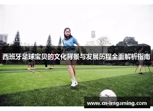 西班牙足球宝贝的文化背景与发展历程全面解析指南
