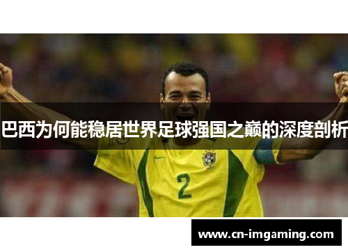 巴西为何能稳居世界足球强国之巅的深度剖析 巴西为何能稳居世界足球强国之巅的深度剖析