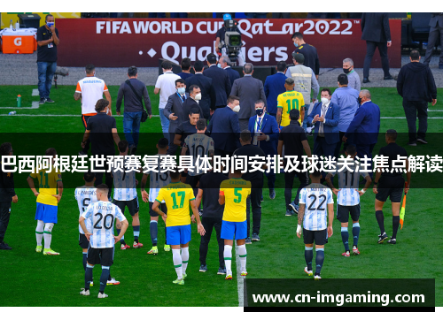 巴西阿根廷世预赛复赛具体时间安排及球迷关注焦点解读