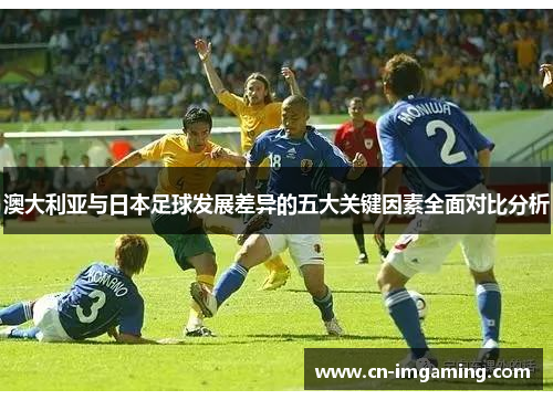 澳大利亚与日本足球发展差异的五大关键因素全面对比分析 澳大利亚与日本足球发展差异的五大关键因素全面对比分析
