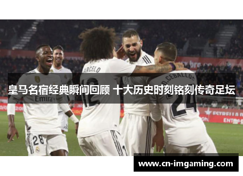 皇马名宿经典瞬间回顾 十大历史时刻铭刻传奇足坛