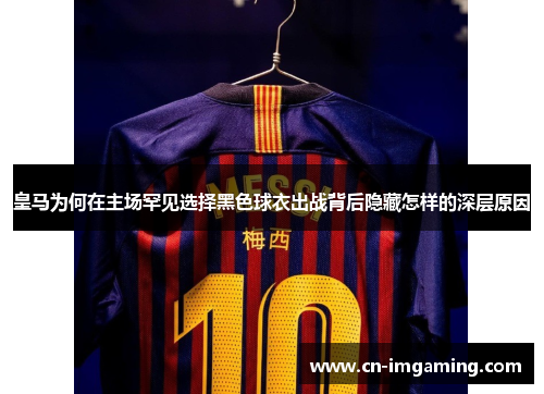 皇马为何在主场罕见选择黑色球衣出战背后隐藏怎样的深层原因