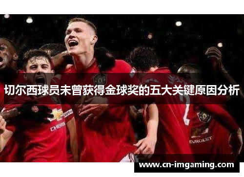 切尔西球员未曾获得金球奖的五大关键原因分析 切尔西球员未曾获得金球奖的五大关键原因分析
