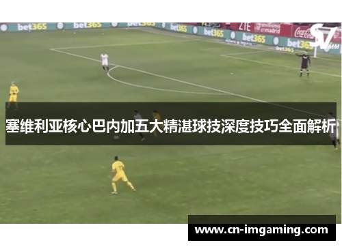 塞维利亚核心巴内加五大精湛球技深度技巧全面解析