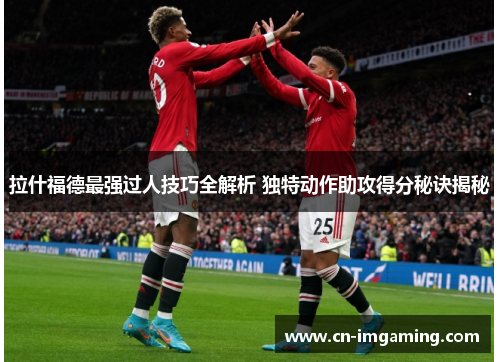 拉什福德最强过人技巧全解析 独特动作助攻得分秘诀揭秘