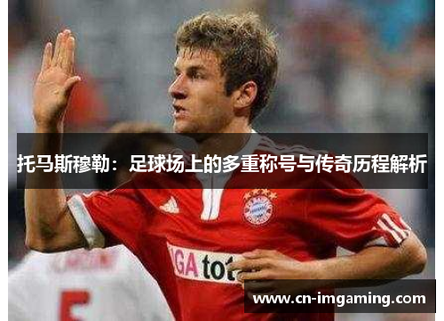 托马斯穆勒：足球场上的多重称号与传奇历程解析