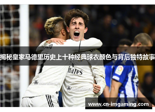 揭秘皇家马德里历史上十种经典球衣颜色与背后独特故事