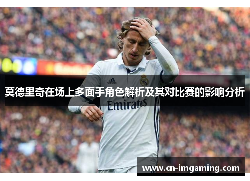 莫德里奇在场上多面手角色解析及其对比赛的影响分析