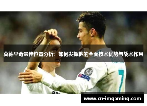 莫德里奇最佳位置分析：如何发挥他的全面技术优势与战术作用