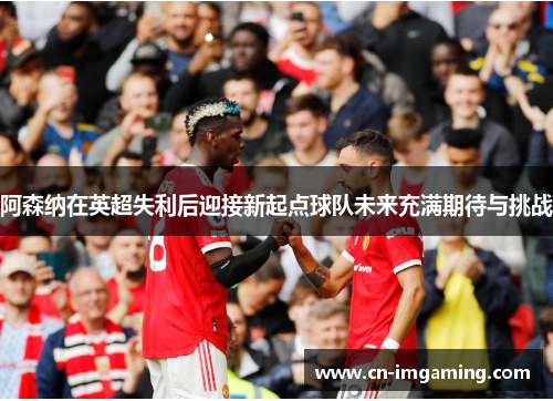 阿森纳在英超失利后迎接新起点球队未来充满期待与挑战