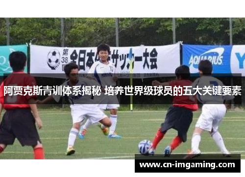 阿贾克斯青训体系揭秘 培养世界级球员的五大关键要素