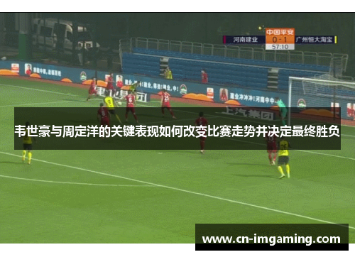 韦世豪与周定洋的关键表现如何改变比赛走势并决定最终胜负