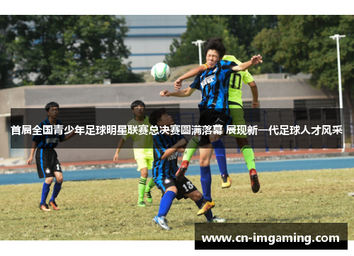 首届全国青少年足球明星联赛总决赛圆满落幕 展现新一代足球人才风采