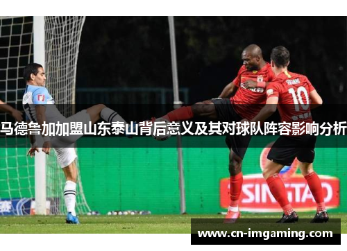 马德鲁加加盟山东泰山背后意义及其对球队阵容影响分析