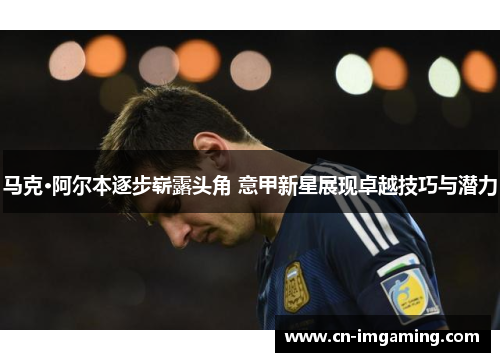 马克·阿尔本逐步崭露头角 意甲新星展现卓越技巧与潜力